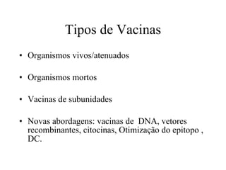 Tipos de Vacinas Organismos vivos/atenuados  Organismos mortos Vacinas de subunidades Novas abordagens: vacinas de  DNA, vetores recombinantes, citocinas, Otimização do epitopo , DC. 