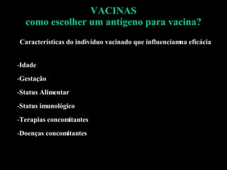 VACINAS como escolher um antígeno para vacina? Características do indivíduo vacinado que influenciam na eficácia  Idade Gestação Status Alimentar Status imunológico Terapias concomitantes Doenças concomitantes 