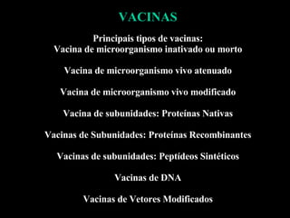 VACINAS Principais tipos de vacinas: Vacina de microorganismo inativado ou morto   Vacina de microorganismo vivo atenuado Vacina de microorganismo vivo modificado Vacina de subunidades: Proteínas Nativas Vacinas de Subunidades: Proteínas Recombinantes Vacinas de subunidades: Peptídeos Sintéticos Vacinas de DNA Vacinas de Vetores Modificados 