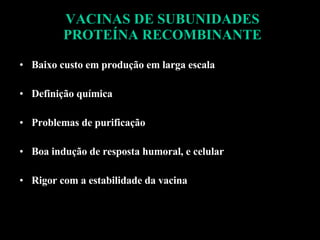 VACINAS DE SUBUNIDADES PROTEÍNA RECOMBINANTE Baixo custo em produção em larga escala Definição química Problemas de purificação Boa indução de resposta humoral, e celular Rigor com a estabilidade da vacina 