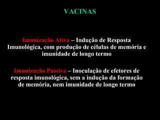 VACINAS Imunização Ativa  – Indução de Resposta Imunológica, com produção de células de memória e imunidade de longo termo Imunização Passiva  – Inoculação de efetores de resposta imunológica, sem a indução da formação de memória, nem imunidade de longo termo 