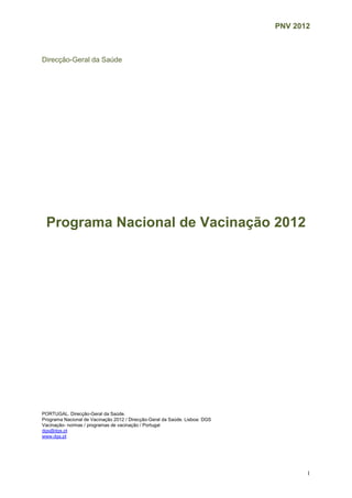PNV 2012
1
Direcção-Geral da Saúde
Programa Nacional de Vacinação 2012
PORTUGAL. Direcção-Geral da Saúde.
Programa Nacional de Vacinação 2012 / Direcção-Geral da Saúde. Lisboa: DGS
Vacinação- normas / programas de vacinação / Portugal
dgs@dgs.pt
www.dgs.pt
 