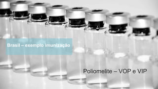 Brasil – exemplo imunização
Poliomelite – VOP e VIP
 