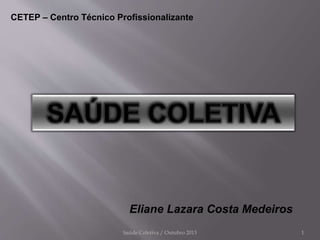 Saúde Coletiva / Outubro 2013 1
Eliane Lazara Costa Medeiros
CETEP – Centro Técnico Profissionalizante
 