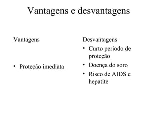 Vantagens e desvantagens  Vantagens Proteção imediata Desvantagens Curto período de proteção Doença do soro Risco de AIDS e hepatite 