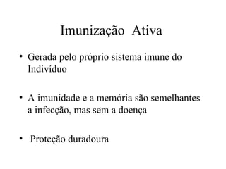 Imunização  Ativa  Gerada pelo próprio sistema imune do Indivíduo A imunidade e a memória são semelhantes a infecção, mas sem a doença Proteção duradoura  