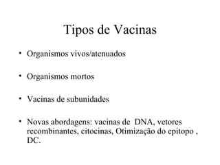 Tipos de Vacinas Organismos vivos/atenuados  Organismos mortos Vacinas de subunidades Novas abordagens: vacinas de  DNA, vetores recombinantes, citocinas, Otimização do epitopo , DC. 