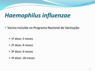 Haemophilus influenzae
 Vacina incluída no Programa Nacional de Vacinação:


   1ª dose: 2 meses

   2ª dose: 4 meses

   3ª dose: 6 meses

   4ª dose: 18 meses


                                                       5
 