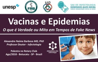 Vacinas e Epidemias
O que é Verdade ou Mito em Tempos de Fake News
Alexandre Naime Barbosa MD, PhD
Professor Doutor - Infectologia
Palestra no Rotary Club
Ago/2018 - Botucatu - SP - Brazil
 