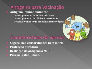    Antígeno Imunodominante
    - Induzir producao de Ac neutralizantes.
    - Induzir producao de células T protectoras
    - desenvolvimento de memória imunológica




   Segura: não causar doença nem morte
   Protecção duradora
   Restrição do antígeno a MHC
   Pureza , estabilidade.
 