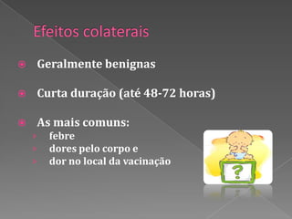        Geralmente benignas

       Curta duração (até 48-72 horas)

       As mais comuns:
    ›     febre
    ›     dores pelo corpo e
    ›     dor no local da vacinação
 