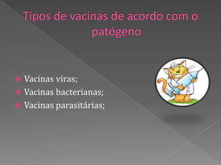  Vacinas viras;
 Vacinas bacterianas;
 Vacinas parasitárias;
 
