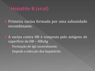    Primeira vacina formada por uma subunidade
    recombinante.

   A vacina contra HB é composta pelo antígeno de
    superfície da HB – HBsAg
    › Formação de IgG neutralizante.
    › Impede a infecção dos hepatócito
 