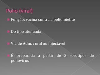    Função: vacina contra a poliomielite

   Do tipo atenuada

   Via de Adm. : oral ou injectavel

   É preparada a partir de 3 sorotipos do
    poliovirus
 
