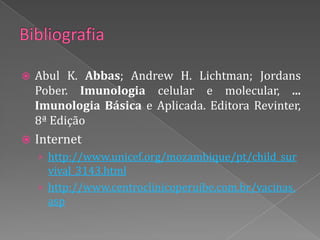    Abul K. Abbas; Andrew H. Lichtman; Jordans
    Pober. Imunologia celular e molecular, ...
    Imunologia Básica e Aplicada. Editora Revinter,
    8ª Edição
   Internet
    › http://www.unicef.org/mozambique/pt/child_sur
      vival_3143.html
    › http://www.centroclinicoperuibe.com.br/vacinas.
      asp
 