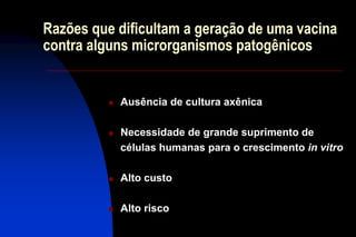 Razões que dificultam a geração de uma vacina
contra alguns microrganismos patogênicos
 Ausência de cultura axênica
 Necessidade de grande suprimento de
células humanas para o crescimento in vitro
 Alto custo
 Alto risco
 