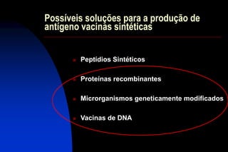 Possíveis soluções para a produção de
antígeno vacinas sintéticas
 Peptídios Sintéticos
 Proteínas recombinantes
 Microrganismos geneticamente modificados
 Vacinas de DNA
 