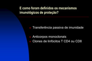 E como foram definidos os mecanismos
imunológicos de proteção?
 Transferência passiva de imunidade
 Anticorpos monoclonais
 Clones de linfócitos T CD4 ou CD8
 