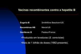 Vacinas recombinantes contra a hepatite B
Engerix-B SmithKline Beecham/US
Recombivax HB Merck/US
GenHevac B Pasteur/France
•Mais de 1 bilhão de doses (1982-presente).
•Produzida em leveduras (S. cerevisiae)
 