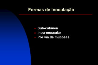 Formas de inoculação
 Sub-cutânea
 Intra-muscular
 Por via de mucosas
 