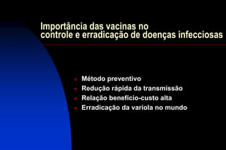 Importância das vacinas no
controle e erradicação de doenças infecciosas
 Método preventivo
 Redução rápida da transmissão
 Relação benefício-custo alta
 Erradicação da varíola no mundo
 