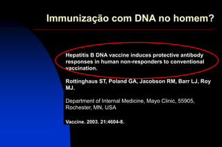 Immunização com DNA no homem?
Hepatitis B DNA vaccine induces protective antibody
responses in human non-responders to conventional
vaccination.
Rottinghaus ST, Poland GA, Jacobson RM, Barr LJ, Roy
MJ.
Department of Internal Medicine, Mayo Clinic, 55905,
Rochester, MN, USA
Vaccine. 2003. 21:4604-8.
 