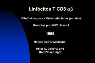 Linfócitos T CD8 ab
Restritas por MHC classe I
1996
Nobel Prize of Medicine:
Peter C. Doherty and
Rolf Zinkernagel
Citotóxicos para células infectadas por vírus
 