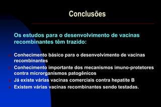Conclusões
 Conhecimento básico para o desenvolvimento de vacinas
recombinantes
 Conhecimento importante dos mecanismos imuno-protetores
contra microrganismos patogênicos
 Já existe várias vacinas comerciais contra hepatite B
 Existem várias vacinas recombinantes sendo testadas.
Os estudos para o desenvolvimento de vacinas
recombinantes têm trazido:
 