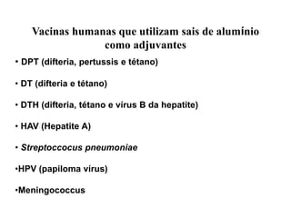 Vacinas humanas que utilizam sais de alumínio
como adjuvantes
• DPT (difteria, pertussis e tétano)
• DT (difteria e tétano)
• DTH (difteria, tétano e vírus B da hepatite)
• HAV (Hepatite A)
• Streptoccocus pneumoniae
•HPV (papiloma vírus)
•Meningococcus
 
