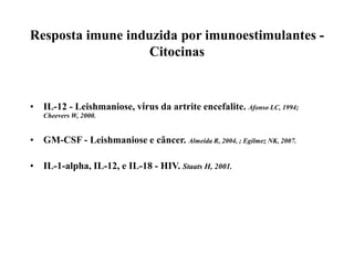 Resposta imune induzida por imunoestimulantes -
Citocinas
• IL-12 - Leishmaniose, vírus da artrite encefalite. Afonso LC, 1994;
Cheevers W, 2000.
• GM-CSF - Leishmaniose e câncer. Almeida R, 2004, ; Egilmez NK, 2007.
• IL-1-alpha, IL-12, e IL-18 - HIV. Staats H, 2001.
 