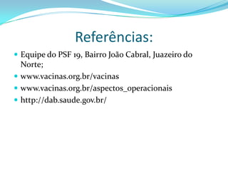Referências:
 Equipe do PSF 19, Bairro João Cabral, Juazeiro do
  Norte;
 www.vacinas.org.br/vacinas
 www.vacinas.org.br/aspectos_operacionais
 http://dab.saude.gov.br/
 