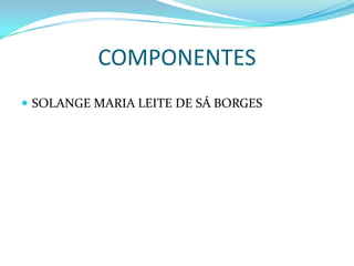 COMPONENTES
 SOLANGE MARIA LEITE DE SÁ BORGES
 
