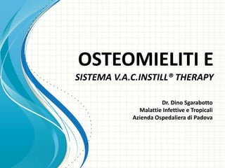OSTEOMIELITI E
SISTEMA V.A.C.INSTILL® THERAPY

                      Dr. Dino Sgarabotto
              Malattie Infettive e Tropicali
            Azienda Ospedaliera di Padova
 