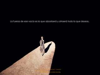 La fuerza de ese vacío es lo que absorberá y atraerá todo lo que deseas.  