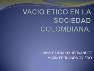 VACIO ETICO EN LA SOCIEDAD COLOMBIANA. NIKY SANTIAGO HERNANDEZ  MARIA FERNANDA OVIEDO 