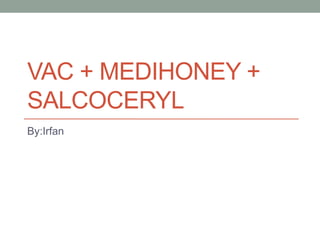 VAC + MEDIHONEY +
SALCOCERYL
By:Irfan
 