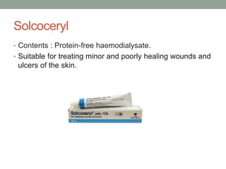 Solcoceryl
• Contents : Protein-free haemodialysate.
• Suitable for treating minor and poorly healing wounds and
ulcers of the skin.
 