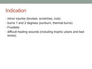 Indication
• minor injuries (bruises, scratches, cuts)
• burns 1 and 2 degrees (sunburn, thermal burns)
• Frostbite
• difficult healing wounds (including trophic ulcers and bed
sores).
 