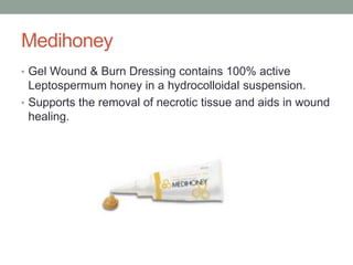 Medihoney
• Gel Wound & Burn Dressing contains 100% active
Leptospermum honey in a hydrocolloidal suspension.
• Supports the removal of necrotic tissue and aids in wound
healing.
 