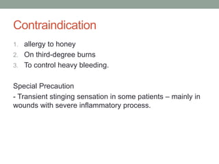 Contraindication
1. allergy to honey
2. On third-degree burns
3. To control heavy bleeding.
Special Precaution
- Transient stinging sensation in some patients – mainly in
wounds with severe inflammatory process.
 