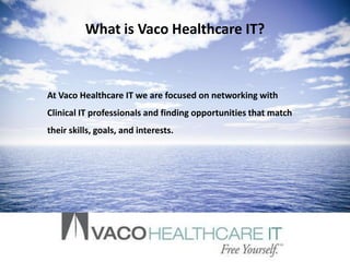 What is Vaco Healthcare IT?



At Vaco Healthcare IT we are focused on networking with
Clinical IT professionals and finding opportunities that match
their skills, goals, and interests.
 