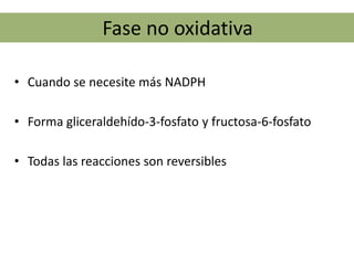 Fase no oxidativa

• Cuando se necesite más NADPH

• Forma gliceraldehído-3-fosfato y fructosa-6-fosfato

• Todas las reacciones son reversibles
 