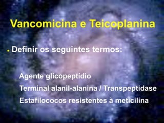 Vancomicina e Teicoplanina
 Definir os seguintes termos:
Agente glicopeptídio
Terminal alanil-alanina / Transpeptidase
Estafilococos resistentes à meticilina
 