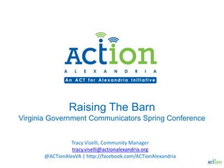 Raising The BarnVirginia Government Communicators Spring Conference Tracy Viselli, Community Manager tracy.viselli@actionalexandria.org @ACTionAlexVA | http://facebook.com/ACTionAlexandria 