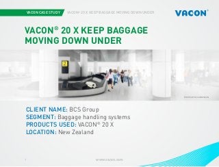 VACON CASE STUDY VACON®
20 X KEEP BAGGAGE MOVING DOWN UNDER
www.vacon.com1
Photo courtesy of STX EuropePHOTOS BY BCS AND VACON
VACON®
20 X KEEP BAGGAGE
MOVING DOWN UNDER
CLIENT NAME: BCS Group
SEGMENT: Baggage handling systems
PRODUCTS USED: VACON®
20 X
LOCATION: New Zealand
 