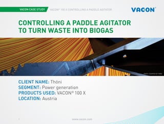 www.vacon.com1
VACON®
100 X CONTROLLING A PADDLE AGITATOR
CONTROLLING A PADDLE AGITATOR
TO TURN WASTE INTO BIOGAS
CLIENT NAME: Thöni
SEGMENT: Power generation
PRODUCTS USED: VACON®
100 X
LOCATION: Austria
PHOTO COURTESY OF THÖNI
 