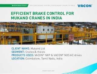 VACON CASE STUDY EFFICIENT BRAKE CONTROL FOR MUKAND CRANES IN INDIA
www.vacon.com1
EFFICIENT BRAKE CONTROL FOR
MUKAND CRANES IN INDIA
CLIENT NAME: Mukand Ltd
SEGMENT: Cranes & Hoists
PRODUCTS USED: VACON®
NXP & VACON®
NXS AC drives
LOCATION: Coimbatore, Tamil Nadu, India
 