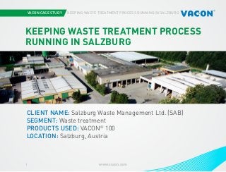 VACON CASE STUDY KEEPING WASTE TREATMENT PROCESS RUNNING IN SALZBURG
www.vacon.com1
Photo courtesy of STX Europe
KEEPING WASTE TREATMENT PROCESS
RUNNING IN SALZBURG
CLIENT NAME: Salzburg Waste Management Ltd. (SAB)
SEGMENT: Waste treatment
PRODUCTS USED: VACON®
100
LOCATION: Salzburg, Austria
 