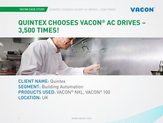 www.vacon.com1
Quintex chooses VACON®
AC drives – 3,500 times!
Photo courtesy of STX EuropePhotos by BCS and Vacon
Quintex chooses VACON®
AC drives –
3,500 times!
Client name: Quintex
Segment: Building Automation
Products used: VACON®
NXL, VACON®
100
Location: UK
Photo courtesy of quintex
 