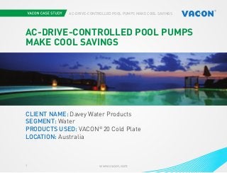 www.vacon.com1
AC-DRIVE-CONTROLLED POOL PUMPS MAKE COOL SAVINGS
AC-DRIVE-CONTROLLED POOL PUMPS
MAKE COOL SAVINGS
CLIENT NAME: Davey Water Products
SEGMENT: Water
PRODUCTS USED: VACON®
20 Cold Plate
LOCATION: Australia
 